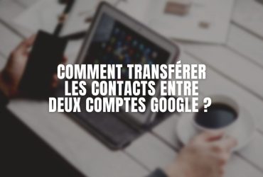 Comment transférer les contacts entre deux comptes Google ?