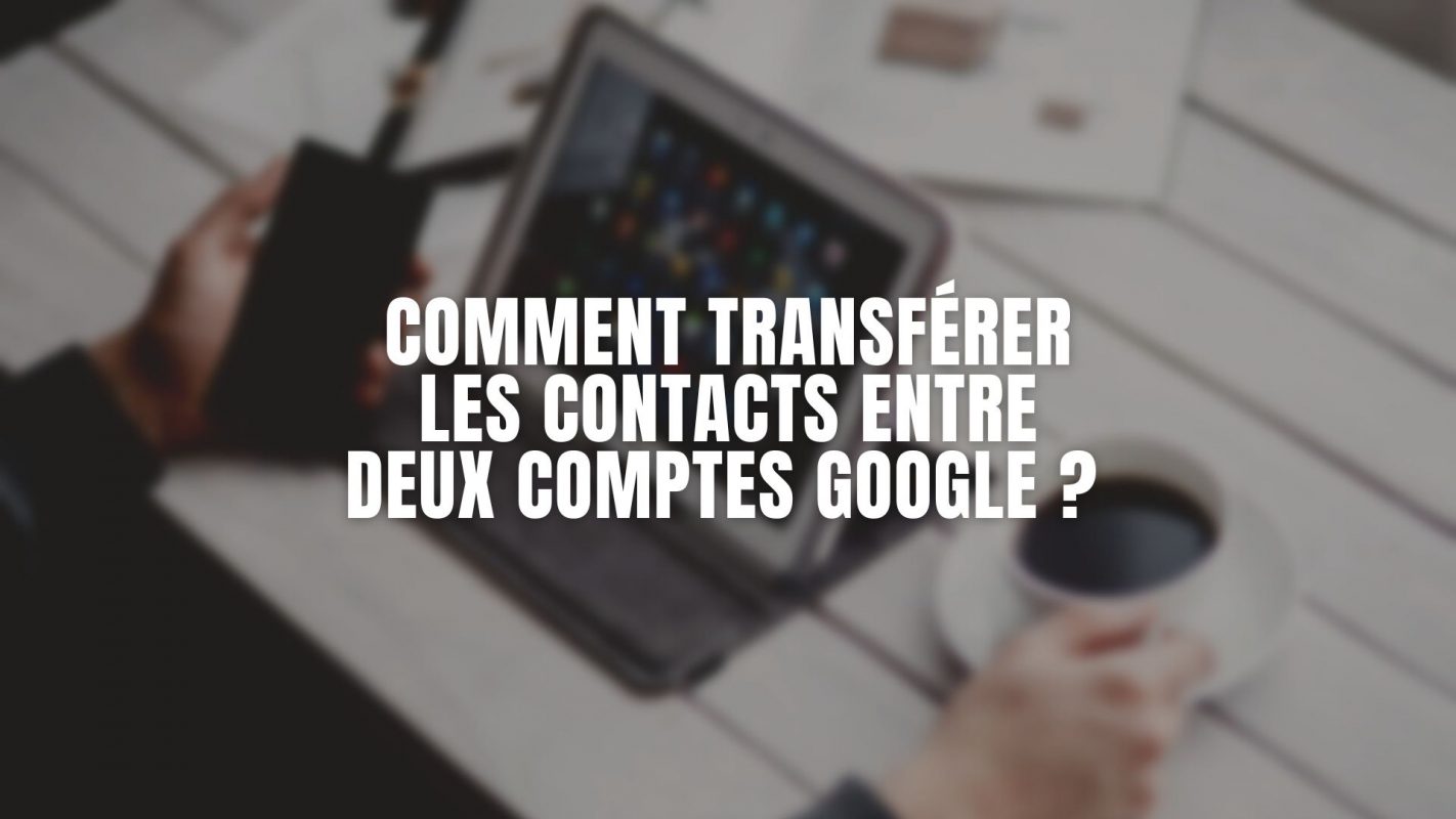 Comment transférer les contacts entre deux comptes Google ?