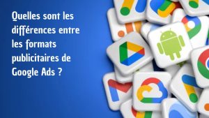 Quelles sont les différences entre les formats publicitaires de Google Ads ?